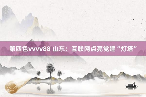 第四色vvvv88 山东：互联网点亮党建“灯塔”