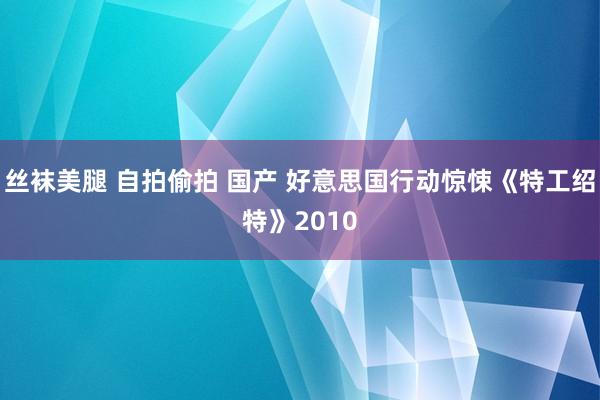 丝袜美腿 自拍偷拍 国产 好意思国行动惊悚《特工绍特》2010