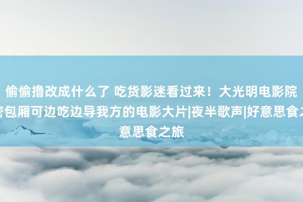 偷偷撸改成什么了 吃货影迷看过来！大光明电影院私密包厢可边吃边导我方的电影大片|夜半歌声|好意思食之旅