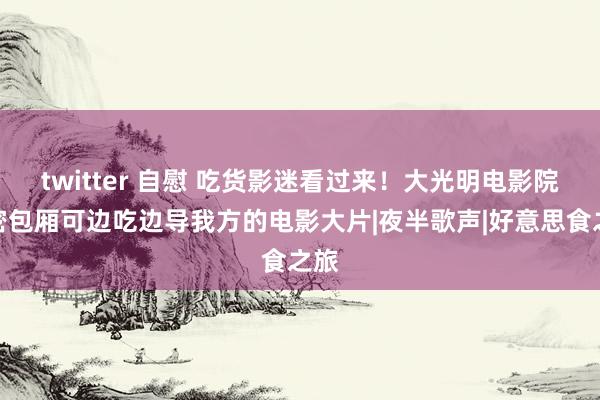 twitter 自慰 吃货影迷看过来！大光明电影院奥密包厢可边吃边导我方的电影大片|夜半歌声|好意思食之旅