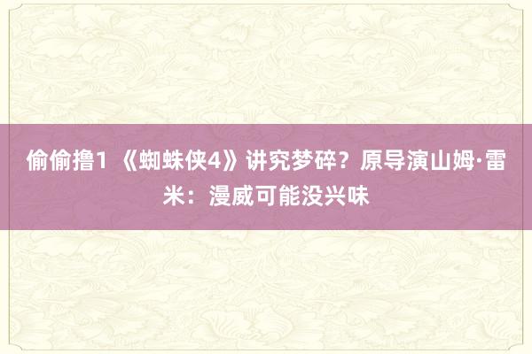 偷偷撸1 《蜘蛛侠4》讲究梦碎？原导演山姆·雷米：漫威可能没兴味