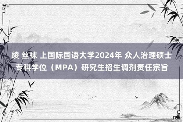 绫 丝袜 上国际国语大学2024年 众人治理硕士专科学位（MPA）研究生招生调剂责任宗旨