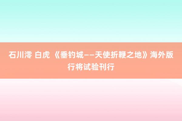 石川澪 白虎 《垂钓城——天使折鞭之地》海外版行将试验刊行