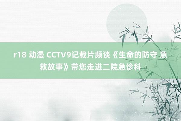 r18 动漫 CCTV9记载片频谈《生命的防守 急救故事》带您走进二院急诊科