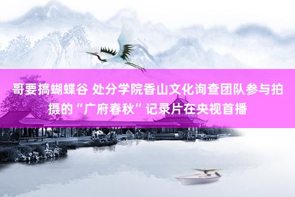 哥要搞蝴蝶谷 处分学院香山文化询查团队参与拍摄的“广府春秋”记录片在央视首播