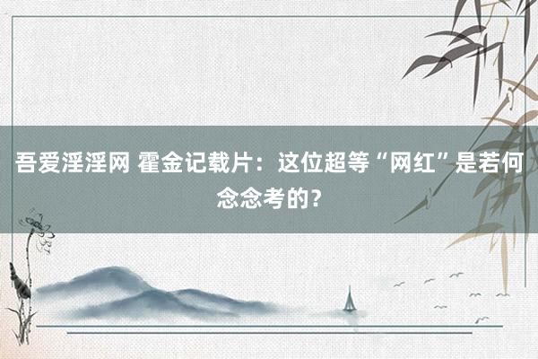 吾爱淫淫网 霍金记载片：这位超等“网红”是若何念念考的？