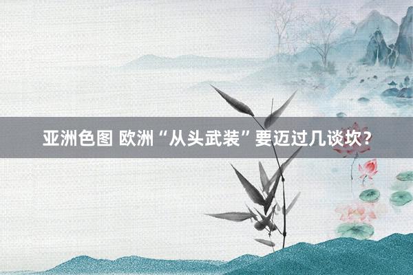 亚洲色图 欧洲“从头武装”要迈过几谈坎？