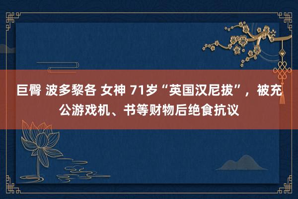 巨臀 波多黎各 女神 71岁“英国汉尼拔”，被充公游戏机、书等财物后绝食抗议
